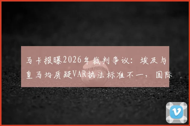 马卡报曝2026年裁判争议：埃及与皇马均质疑VAR执法标准不一，国际赛场再现判罚双标风波