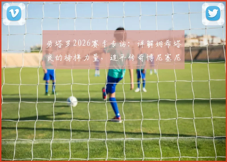 劳塔罗2026赛季专访：详解姆希塔良的榜样力量，追平传奇博尼塞尼亚意义解析