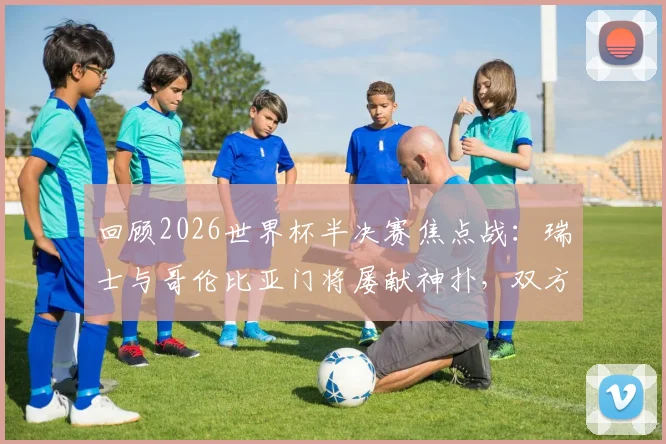 回顾2026世界杯半决赛焦点战：瑞士与哥伦比亚门将屡献神扑，双方激战至半场0-0战平，附全场回放