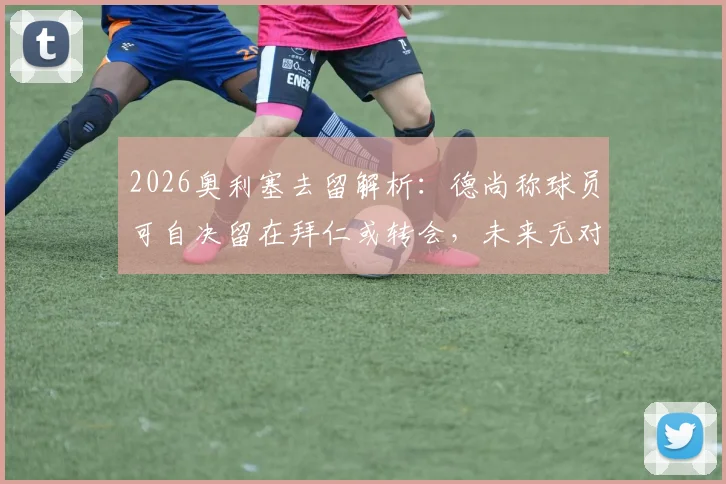 2026奥利塞去留解析：德尚称球员可自决留在拜仁或转会，未来无对错之分