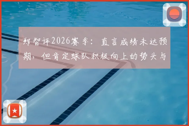 郑智评2026赛季：直言成绩未达预期，但肯定球队积极向上的势头与未来