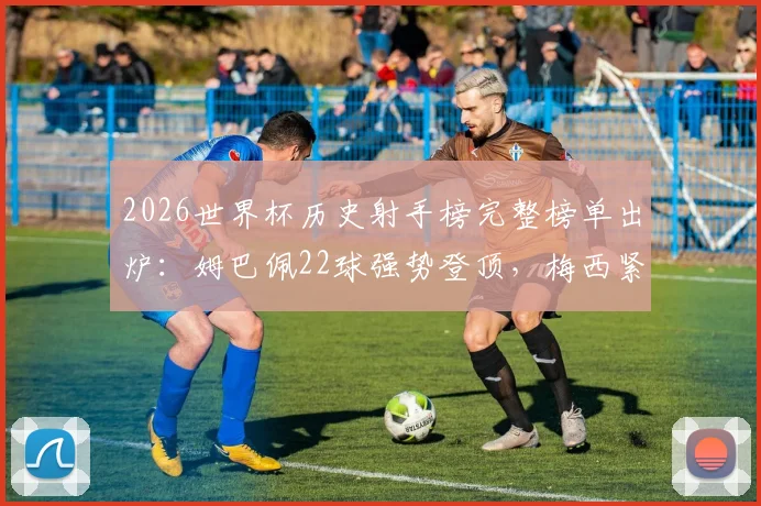 2026世界杯历史射手榜完整榜单出炉：姆巴佩22球强势登顶，梅西紧随其后，C罗位列第九