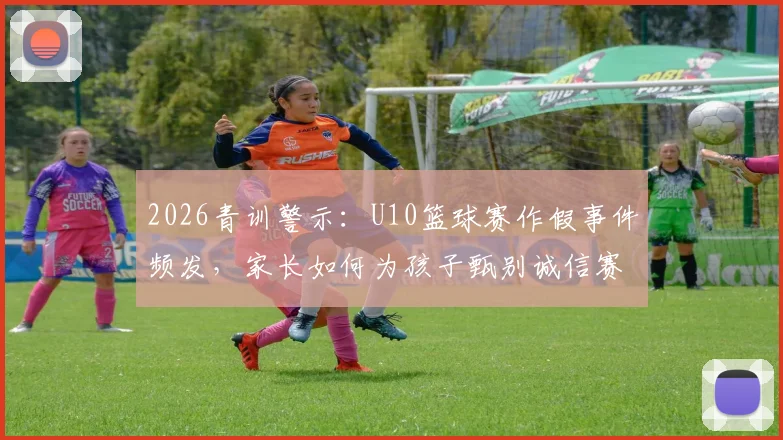 2026青训警示：U10篮球赛作假事件频发，家长如何为孩子甄别诚信赛事与培训机构？