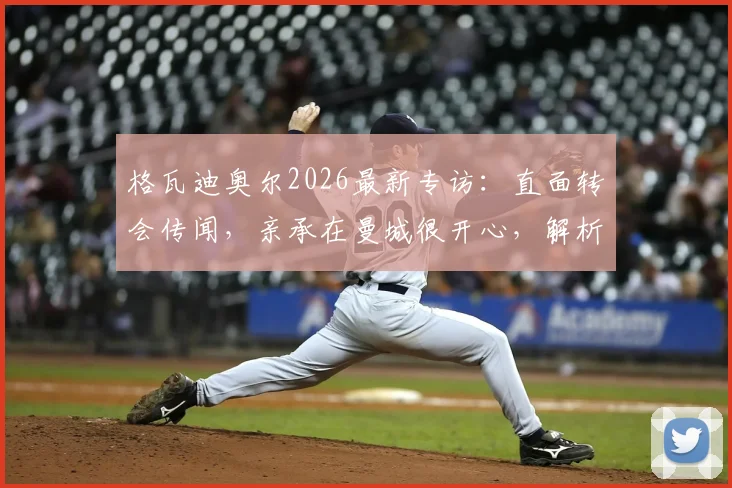 格瓦迪奥尔2026最新专访：直面转会传闻，亲承在曼城很开心，解析他对瓜帅体系的重要性