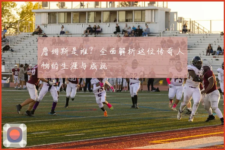 詹姆斯是谁？全面解析这位传奇人物的生涯与成就