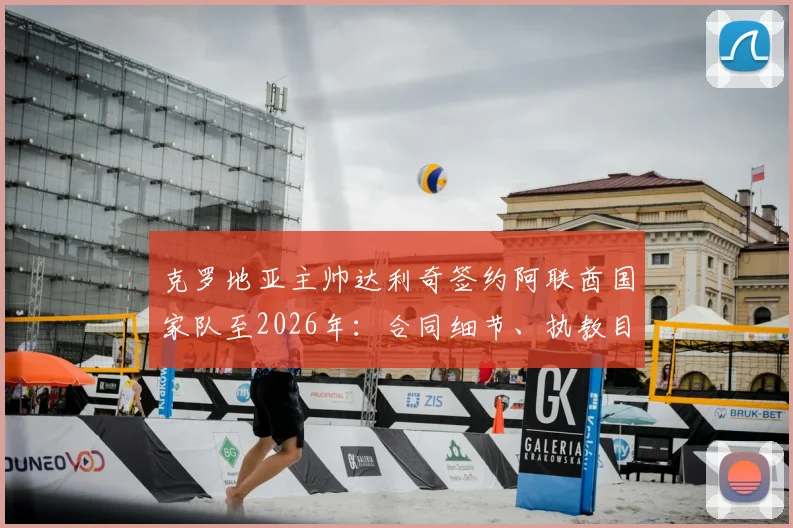 克罗地亚主帅达利奇签约阿联酋国家队至2026年：合同细节、执教目标及对海湾足球影响分析