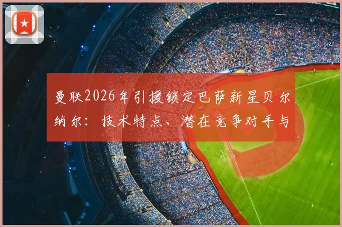 曼联2026年引援锁定巴萨新星贝尔纳尔：技术特点、潜在竞争对手与转会前景分析