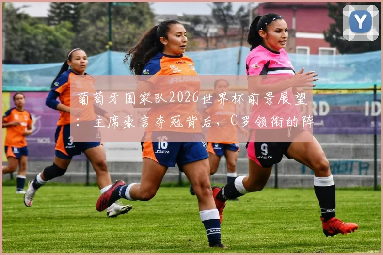 葡萄牙国家队2026世界杯前景展望：主席豪言夺冠背后，C罗领衔的阵容实力与挑战分析