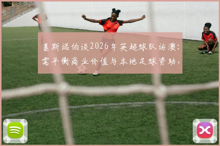 基斯诺伯谈2026年英超球队访澳：需平衡商业价值与本地足球资助，详解其作用与挑战