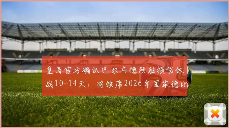 皇马官方确认巴尔韦德颅脑损伤休战10-14天,将缺席2026年国家德比关键战