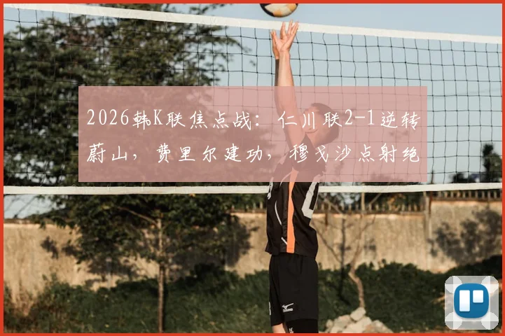 2026韩K联焦点战：仁川联2-1逆转蔚山，费里尔建功，穆戈沙点射绝杀，附战术解读与赛后积分榜