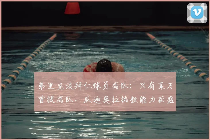 弗里克谈拜仁球员离队：只有莱万曾提离队，瓜迪奥拉执教能力获盛赞