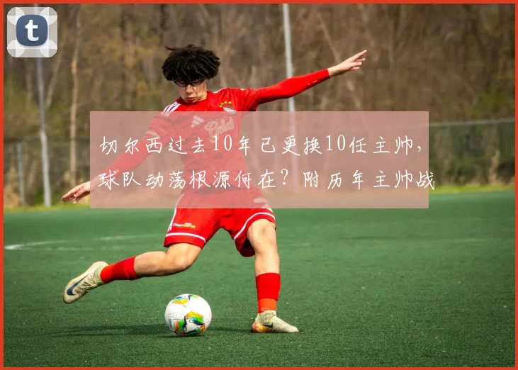 切尔西过去10年已更换10任主帅，球队动荡根源何在？附历年主帅战绩详解