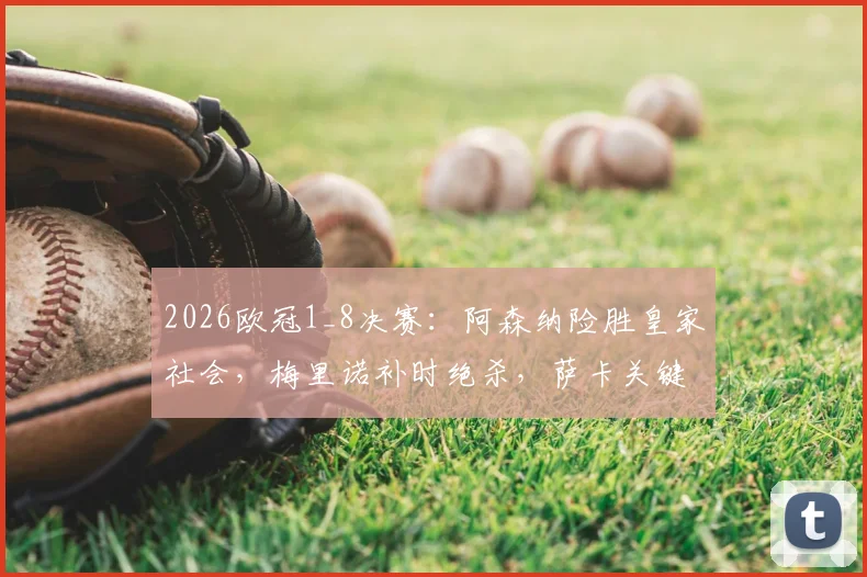 2026欧冠1_8决赛：阿森纳险胜皇家社会，梅里诺补时绝杀，萨卡关键助攻表现全回顾
