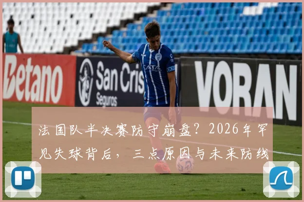 法国队半决赛防守崩盘？2026年罕见失球背后，三点原因与未来防线调整分析
