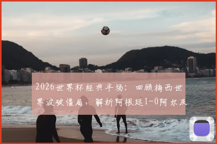 2026世界杯经典半场:回顾梅西世界波破僵局,解析阿根廷1-0阿尔及利亚战术细节与庆祝时刻