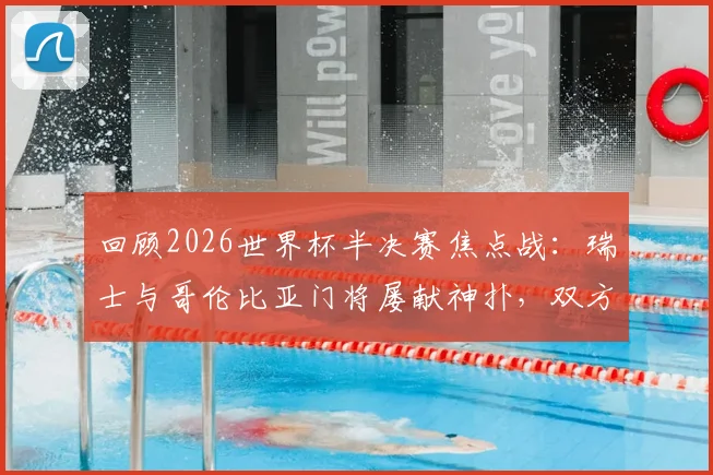 回顾2026世界杯半决赛焦点战：瑞士与哥伦比亚门将屡献神扑，双方激战至半场0-0战平，附全场回放