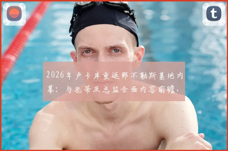 2026年卢卡库重返那不勒斯基地内幕：与孔蒂及总监会面内容前瞻，转会与否关键在此一举