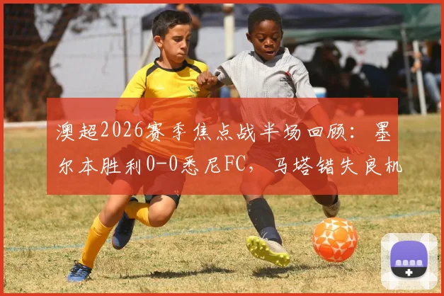 澳超2026赛季焦点战半场回顾：墨尔本胜利0-0悉尼FC，马塔错失良机成关键转折点