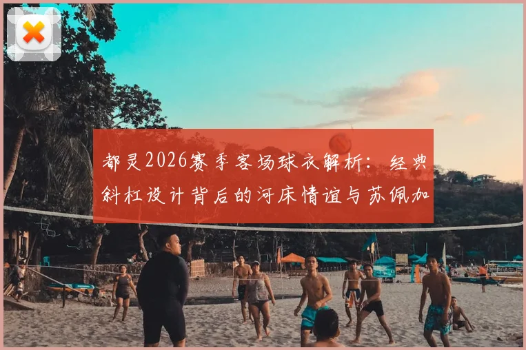 都灵2026赛季客场球衣解析：经典斜杠设计背后的河床情谊与苏佩加空难纪念