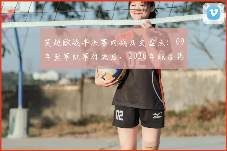 英超欧战半决赛内战历史盘点：09年蓝军红军对决后，2026年能否再现英超会师？